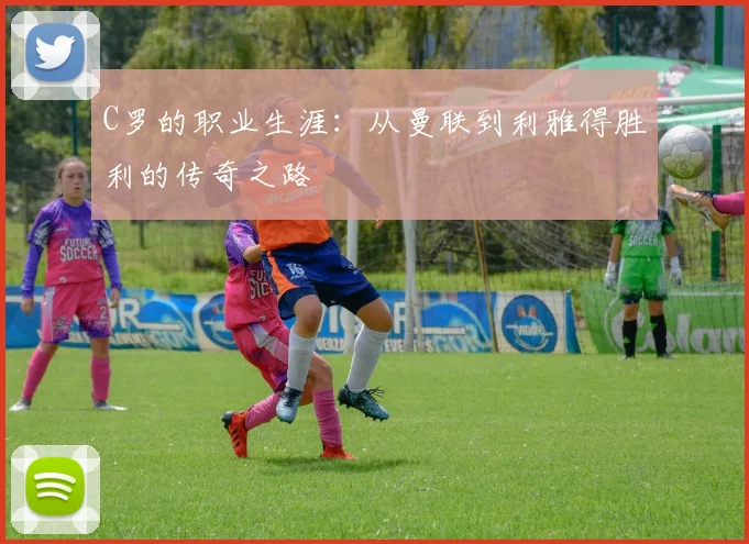 C罗的职业生涯：从曼联到利雅得胜利的传奇之路