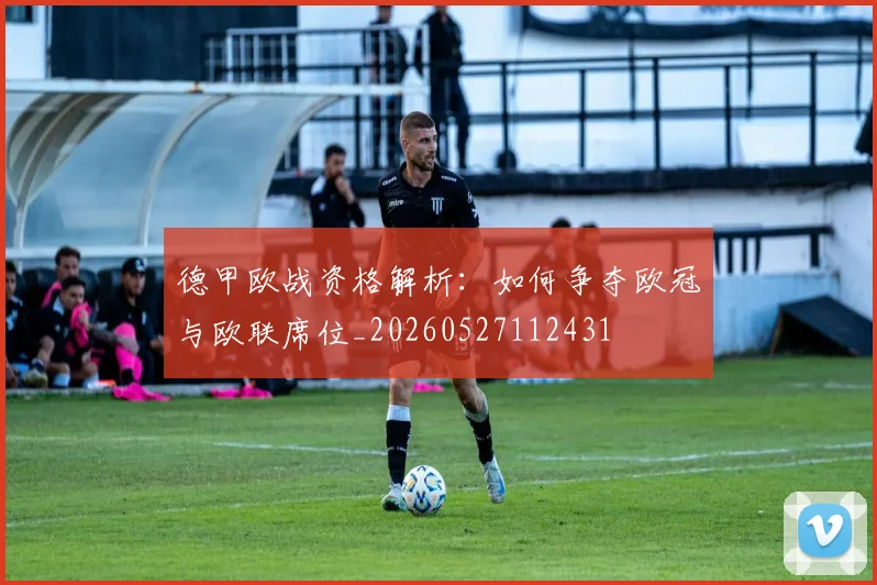 德甲欧战资格解析：如何争夺欧冠与欧联席位_20260527112431