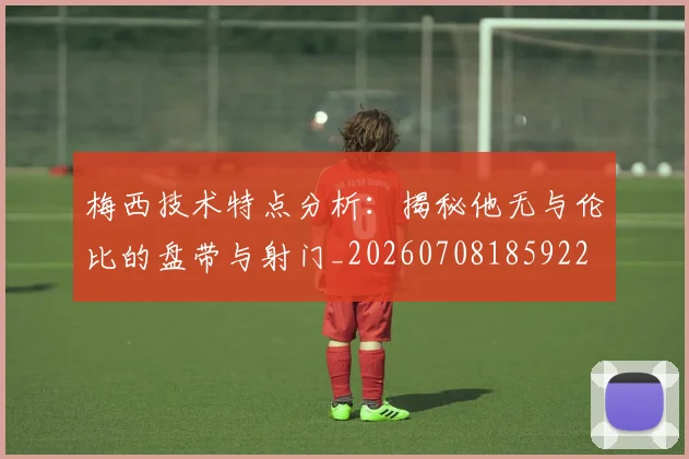 梅西技术特点分析：揭秘他无与伦比的盘带与射门_20260708185922
