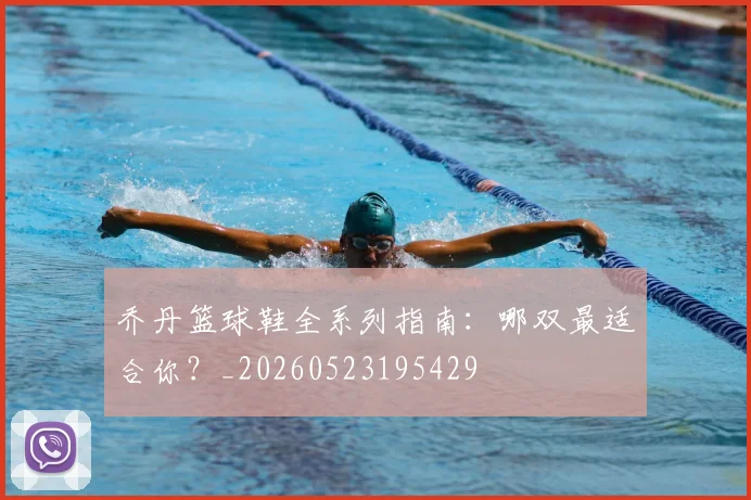 乔丹篮球鞋全系列指南:哪双最适合你?_20260523195429