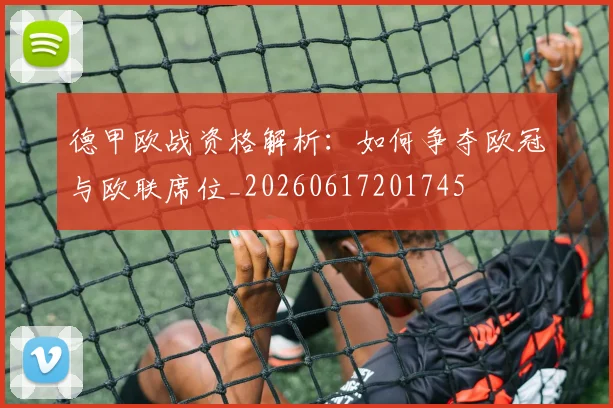 德甲欧战资格解析:如何争夺欧冠与欧联席位_20260617201745