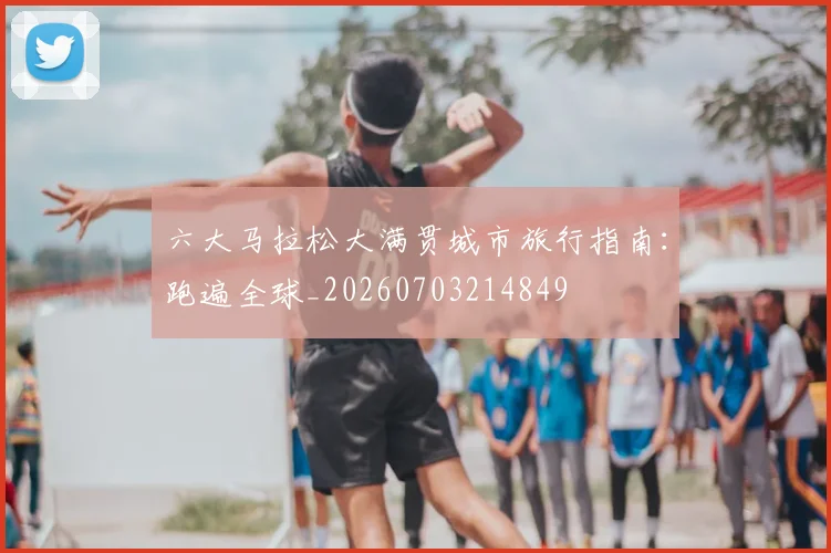六大马拉松大满贯城市旅行指南:跑遍全球_20260703214849