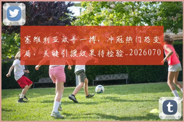 塞维利亚放手一搏，冲冠热门恐变局，关键引援效果待检验_20260703225345