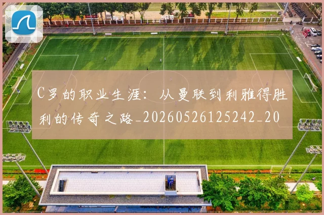 C罗的职业生涯：从曼联到利雅得胜利的传奇之路_20260526125242_20260701213726
