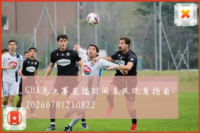 CBA总决赛直播时间表及观看指南_20260701210822