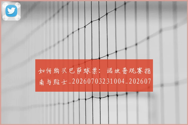 如何购买巴萨球票:诺坎普观赛指南与贴士_20260703231004_20260720183913