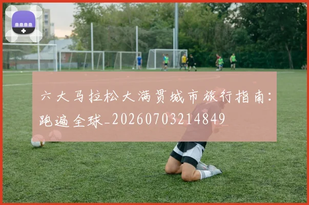 六大马拉松大满贯城市旅行指南:跑遍全球_20260703214849