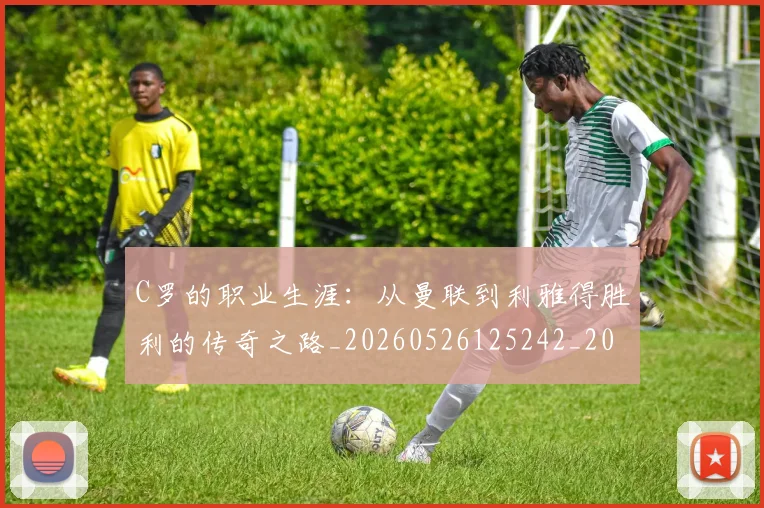 C罗的职业生涯：从曼联到利雅得胜利的传奇之路_20260526125242_20260701213726