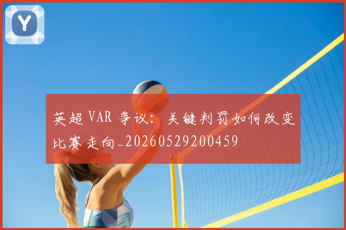 英超 VAR 争议：关键判罚如何改变比赛走向_20260529200459
