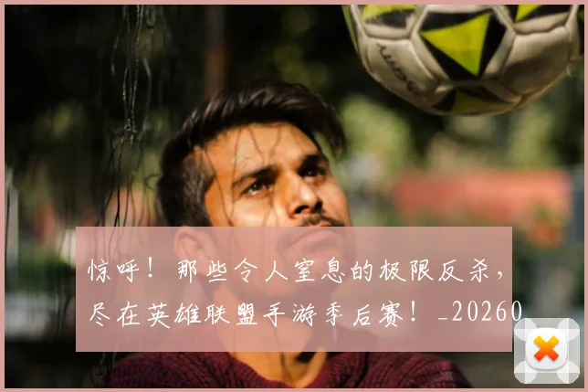 惊呼！那些令人窒息的极限反杀，尽在英雄联盟手游季后赛！_20260704174241_20260724074100