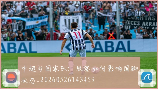 中超与国家队:联赛如何影响国脚状态_20260526143459
