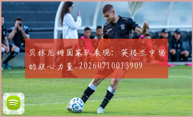 贝林厄姆国家队表现:英格兰中场的核心力量_20260710013909