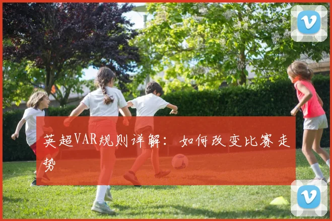 英超VAR规则详解：如何改变比赛走势