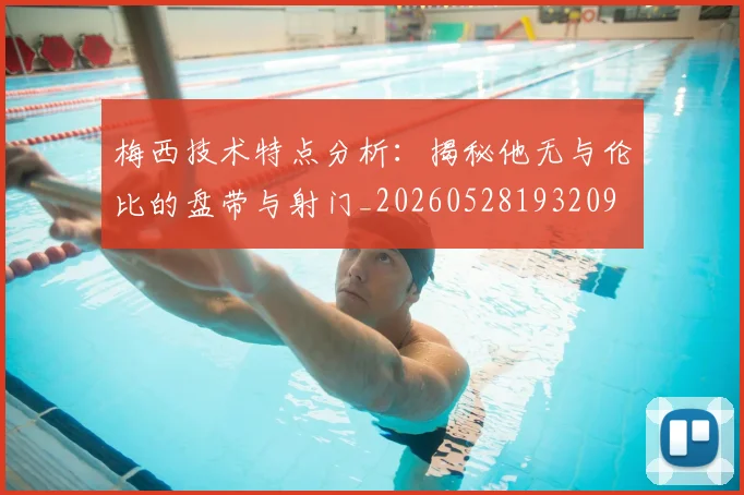 梅西技术特点分析：揭秘他无与伦比的盘带与射门_20260528193209