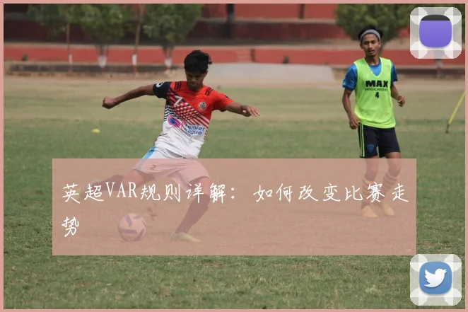 英超VAR规则详解：如何改变比赛走势