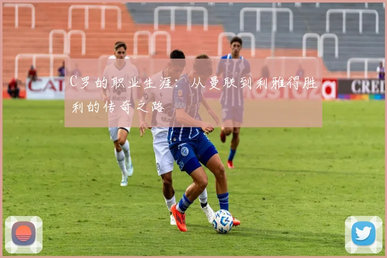 C罗的职业生涯：从曼联到利雅得胜利的传奇之路