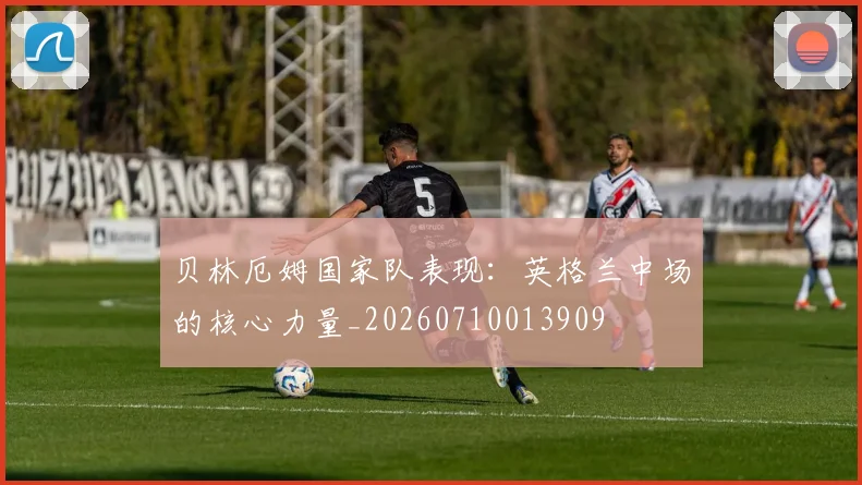 贝林厄姆国家队表现:英格兰中场的核心力量_20260710013909