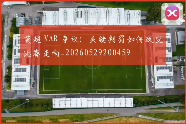 英超 VAR 争议：关键判罚如何改变比赛走向_20260529200459