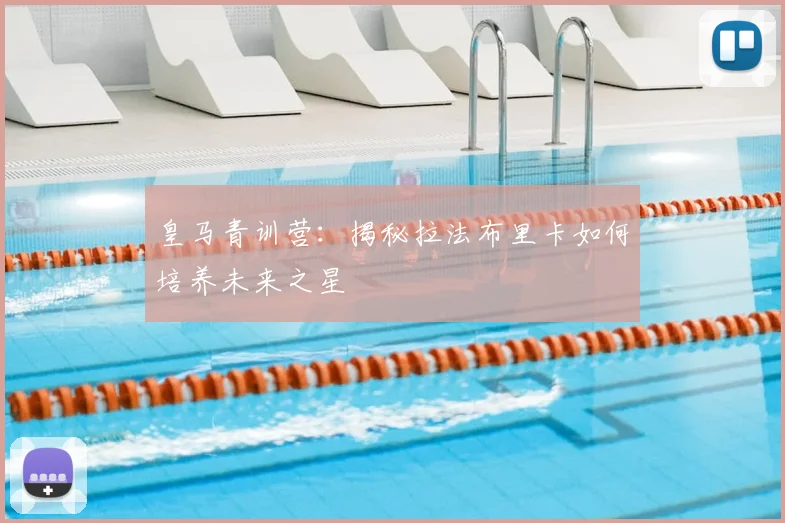 皇马青训营:揭秘拉法布里卡如何培养未来之星