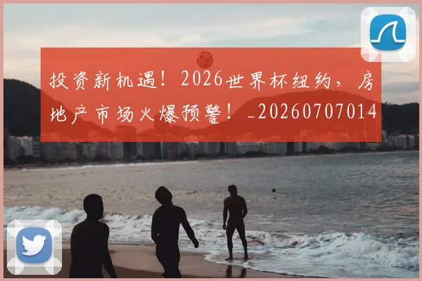 投资新机遇!2026世界杯纽约,房地产市场火爆预警!_20260707014416_20260723182416