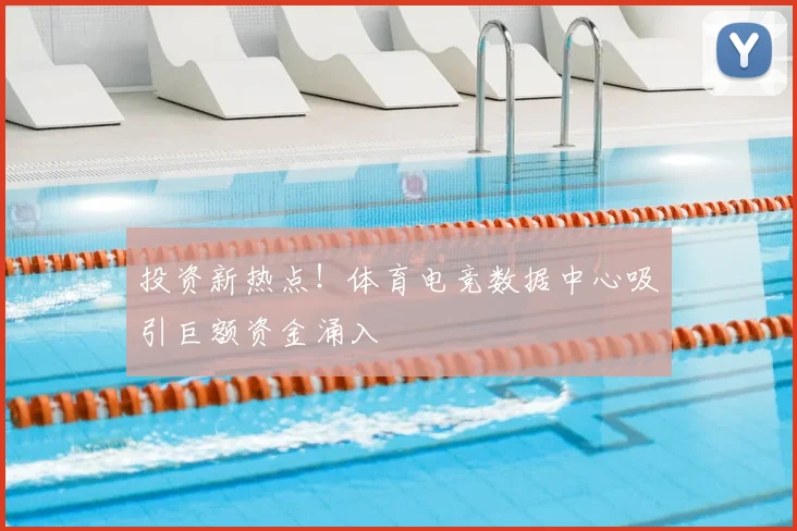 投资新热点!体育电竞数据中心吸引巨额资金涌入