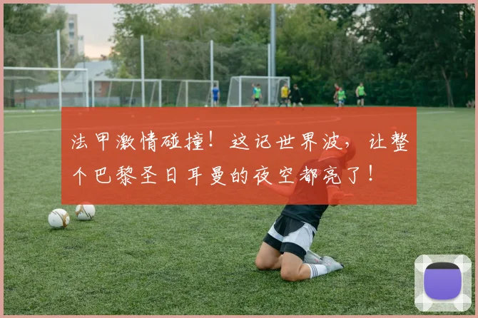 法甲激情碰撞！这记世界波，让整个巴黎圣日耳曼的夜空都亮了！