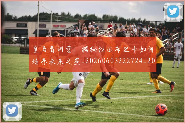 皇马青训营:揭秘拉法布里卡如何培养未来之星_20260603222724_20260708194422