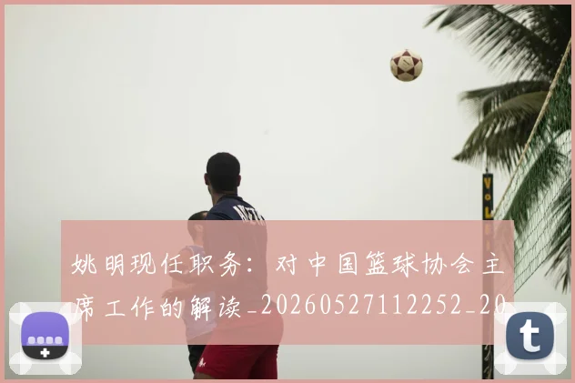姚明现任职务:对中国篮球协会主席工作的解读_20260527112252_20260703232855