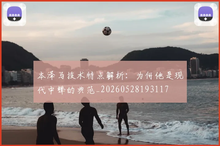 本泽马技术特点解析:为何他是现代中锋的典范_20260528193117