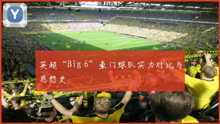 英超“Big 6”豪门球队实力对比与恩怨史