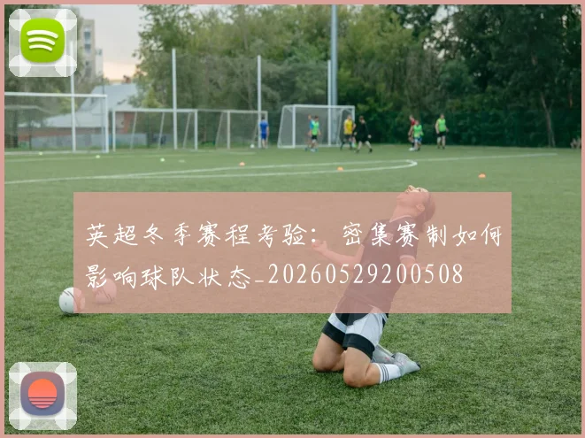 英超冬季赛程考验：密集赛制如何影响球队状态_20260529200508