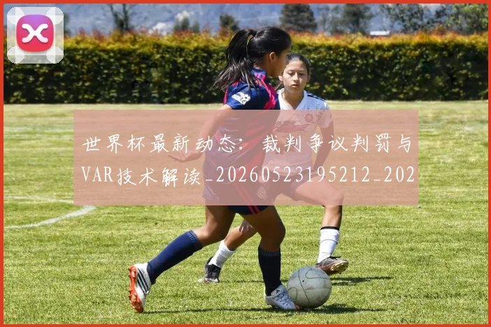 世界杯最新动态:裁判争议判罚与VAR技术解读_20260523195212_20260702174304