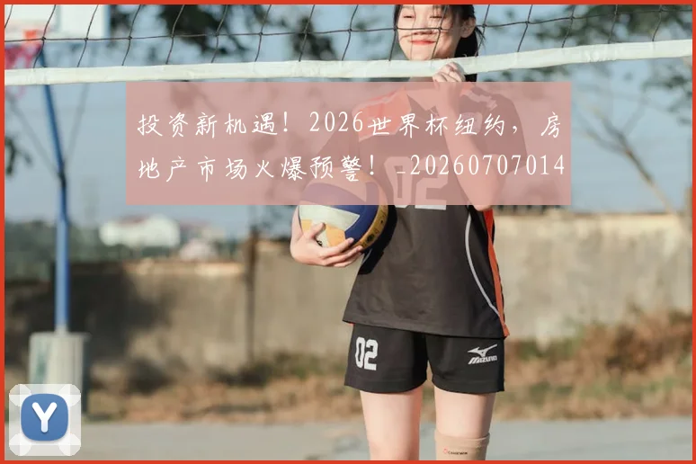 投资新机遇!2026世界杯纽约,房地产市场火爆预警!_20260707014416_20260723182416