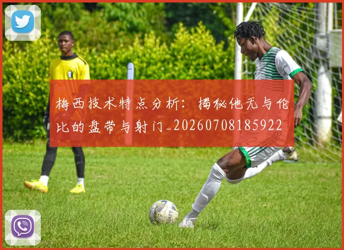 梅西技术特点分析:揭秘他无与伦比的盘带与射门_20260708185922