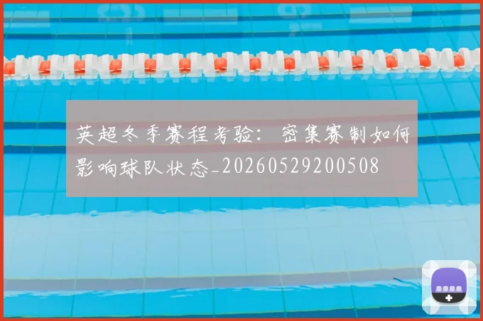 英超冬季赛程考验:密集赛制如何影响球队状态_20260529200508