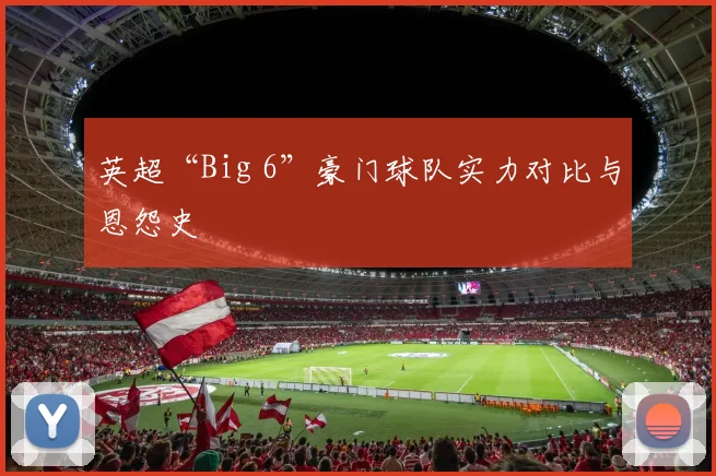 英超“Big 6”豪门球队实力对比与恩怨史
