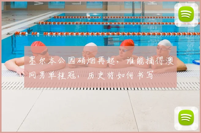 墨尔本公园硝烟再起，谁能摘得澳网男单桂冠，历史将如何书写